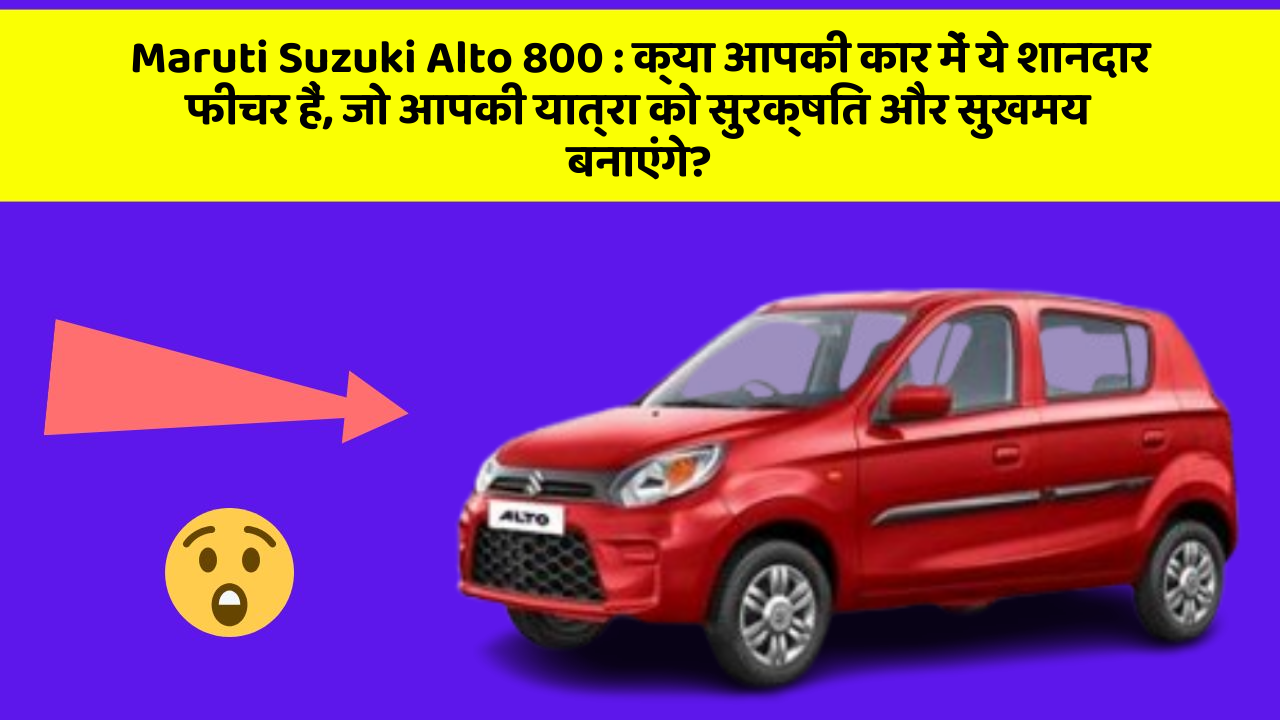 Maruti Suzuki Alto 800: क्या आपकी कार में ये शानदार फीचर हैं, जो आपकी यात्रा को सुरक्षित और सुखमय बनाएंगे?