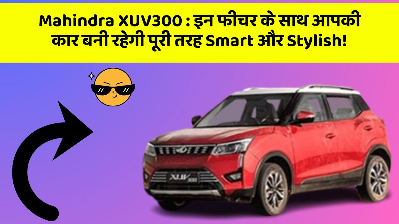 Mahindra XUV300: इन फीचर के साथ आपकी कार बनी रहेगी पूरी तरह Smart और Stylish!