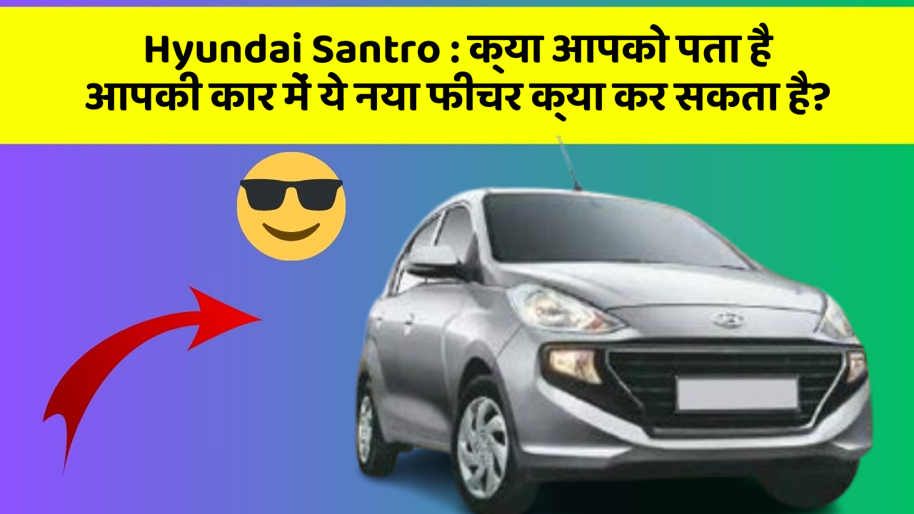 Hyundai Santro : क्या आपको पता है आपकी कार में ये नया फीचर क्या कर सकता है?