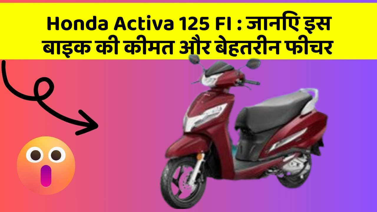 Honda Activa 125 FI : जानिए इस बाइक की कीमत और बेहतरीन फीचर