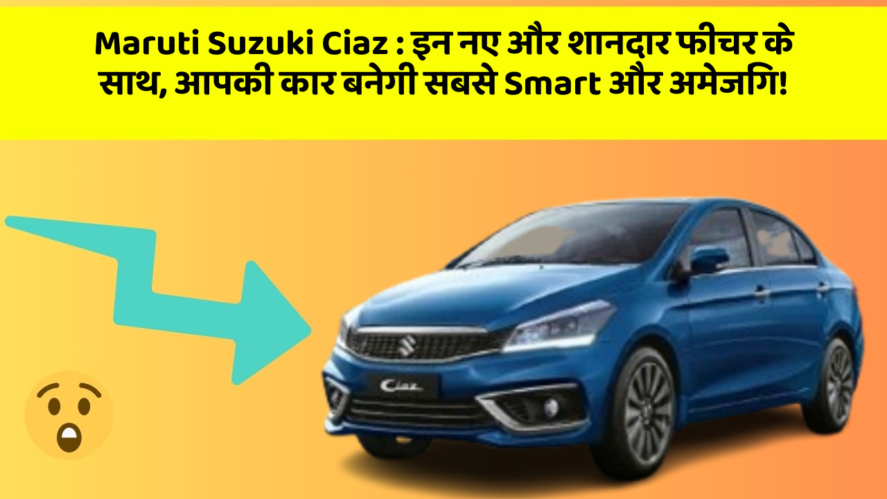 Maruti Suzuki Ciaz: इन नए और शानदार फीचर के साथ, आपकी कार बनेगी सबसे Smart और अमेजिंग!