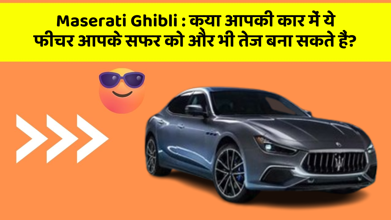 Maserati Ghibli : क्या आपकी कार में ये फीचर आपके सफर को और भी तेज बना सकते हैं?