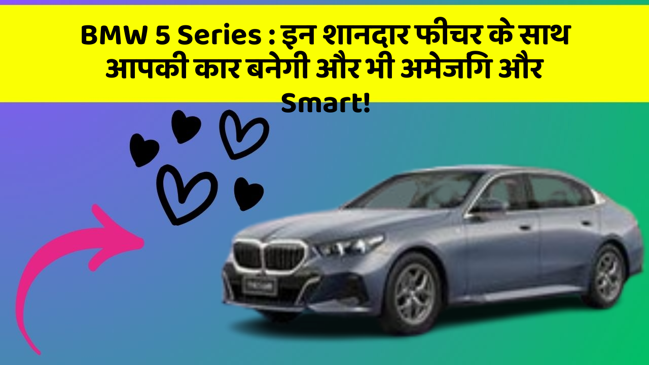 BMW 5 Series : इन शानदार फीचर के साथ आपकी कार बनेगी और भी अमेजिंग और Smart!