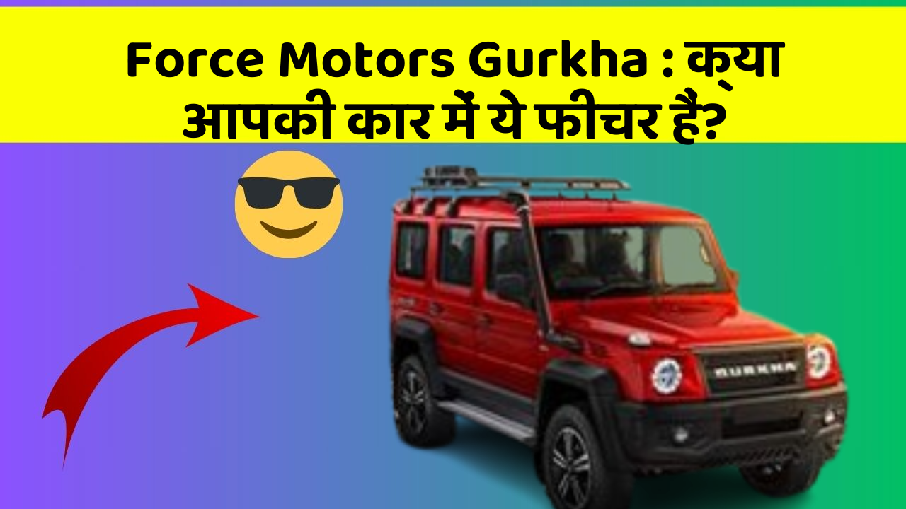 Force Motors Gurkha:क्या आपकी कार में ये फीचर हैं?