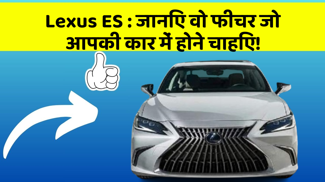 Lexus ES : जानिए वो फीचर जो आपकी कार में होने चाहिए!