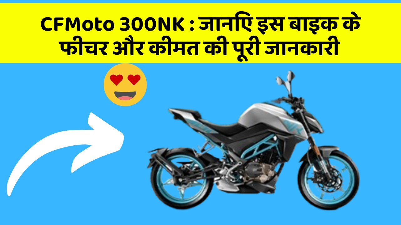 CFMoto 300NK : जानिए इस बाइक के फीचर और कीमत की पूरी जानकारी