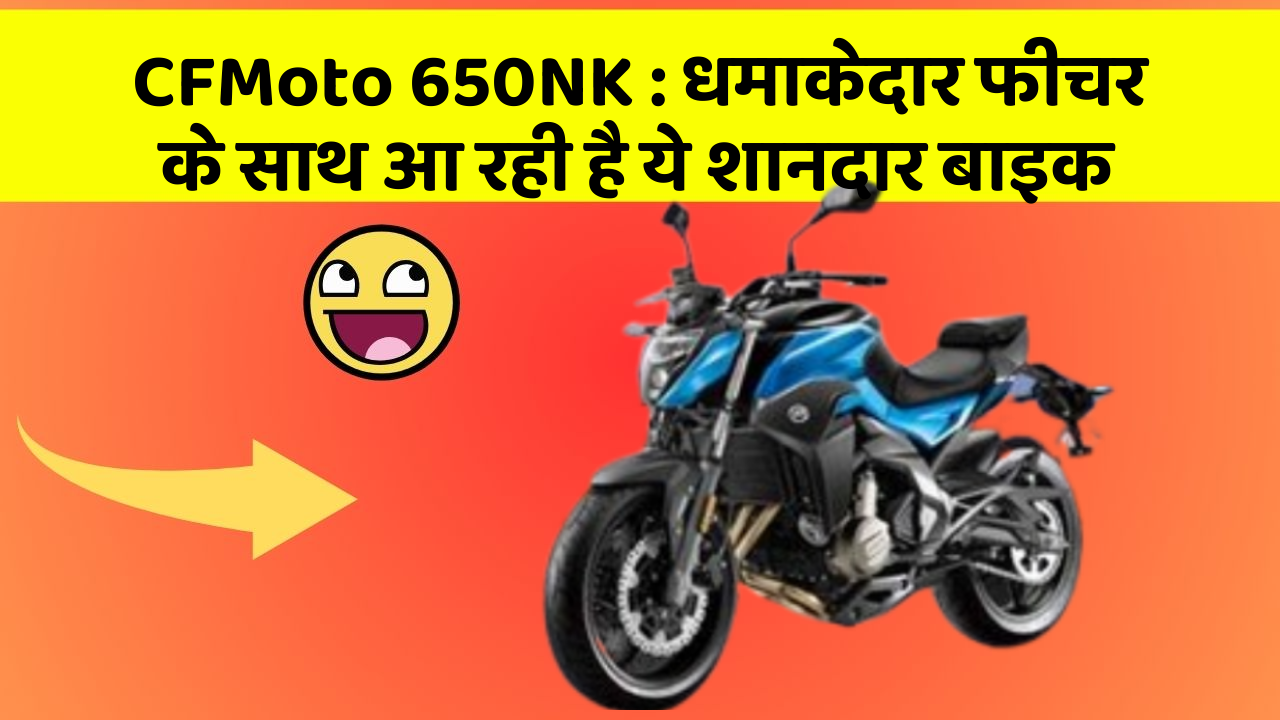 CFMoto 650NK : धमाकेदार फीचर के साथ आ रही है ये शानदार बाइक