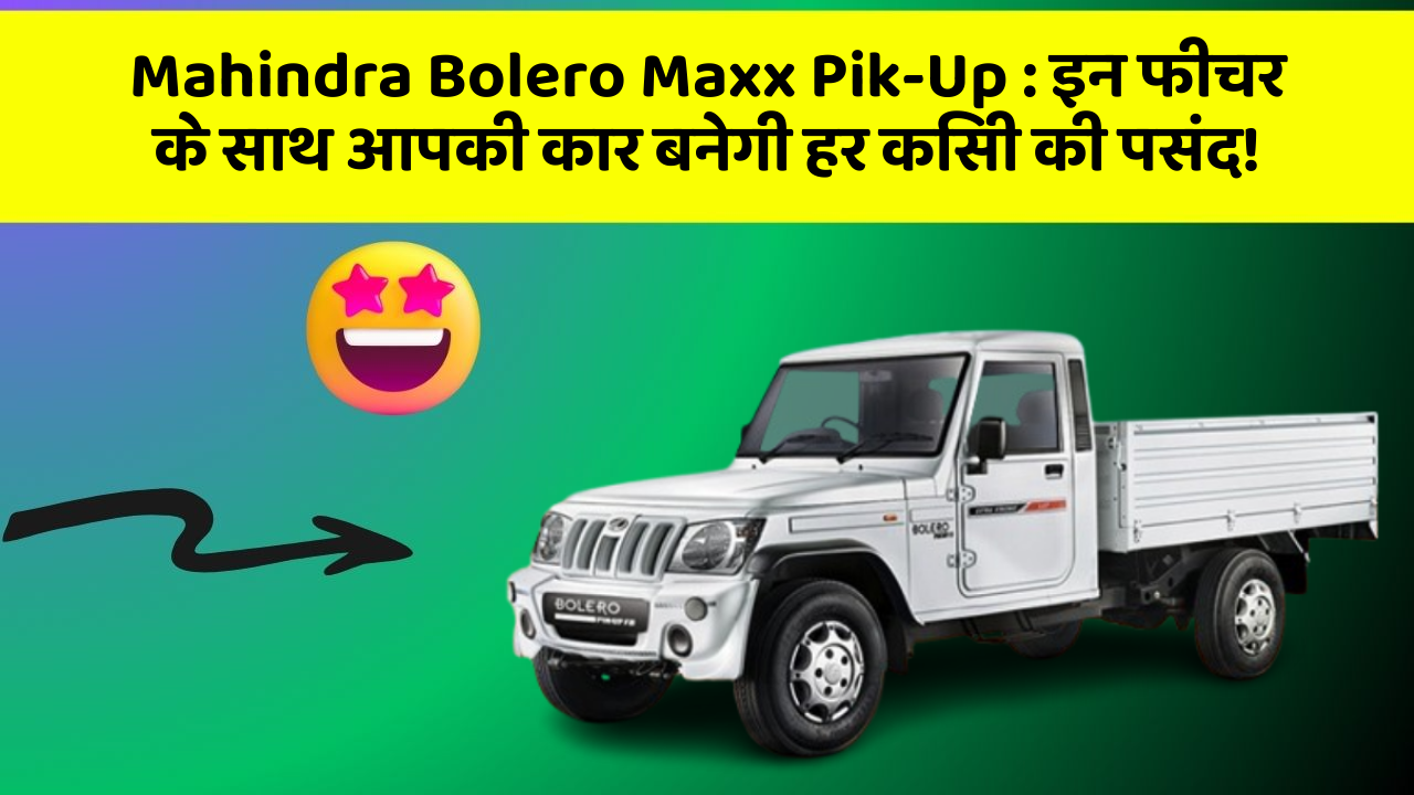 Mahindra Bolero Maxx Pik-Up: इन फीचर के साथ आपकी कार बनेगी हर किसी की पसंद!