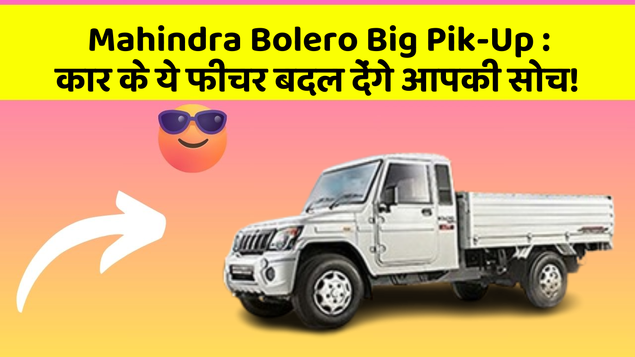 Mahindra Bolero Big Pik-Up : कार के ये फीचर बदल देंगे आपकी सोच!