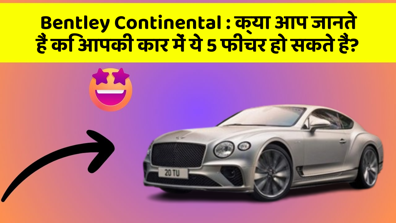 Bentley Continental: क्या आप जानते हैं कि आपकी कार में ये 5 फीचर हो सकते हैं?