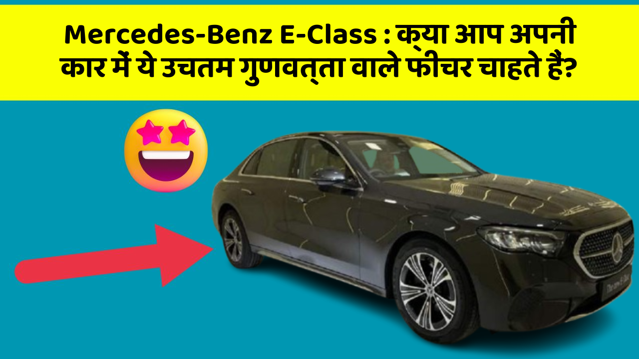 Mercedes-Benz E-Class: क्या आप अपनी कार में ये उचतम गुणवत्ता वाले फीचर चाहते हैं?