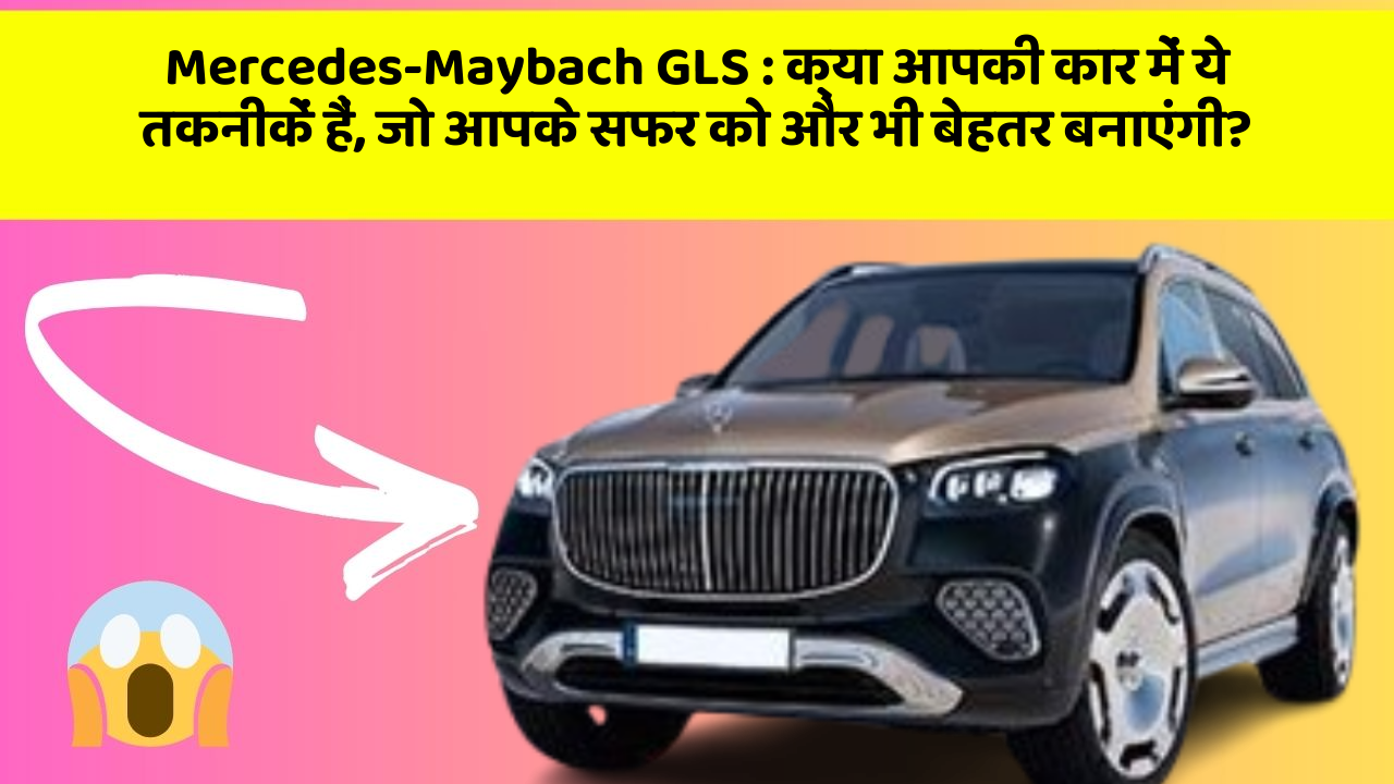 Mercedes-Maybach GLS: क्या आपकी कार में ये तकनीकें हैं, जो आपके सफर को और भी बेहतर बनाएंगी?