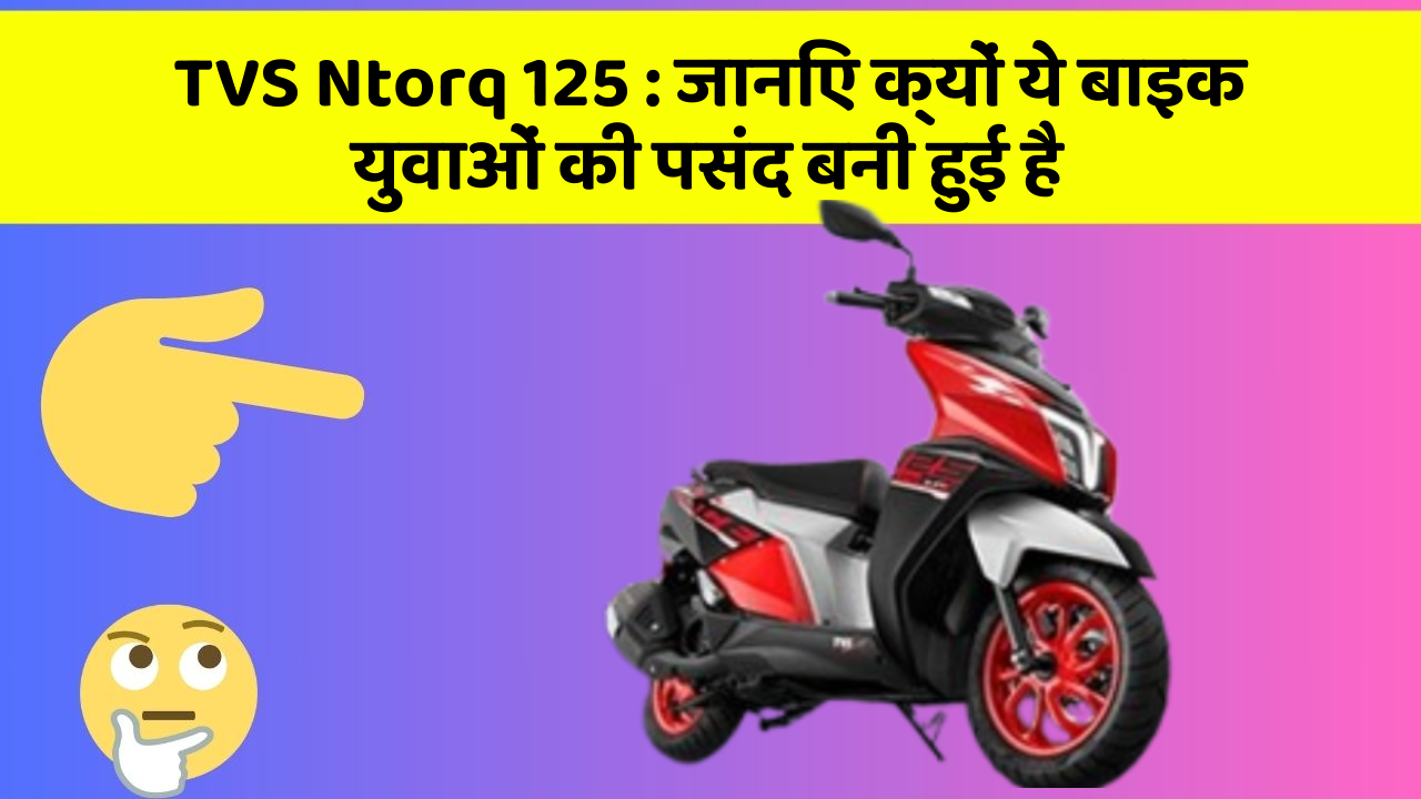 TVS Ntorq 125: जानिए क्यों ये बाइक युवाओं की पसंद बनी हुई है