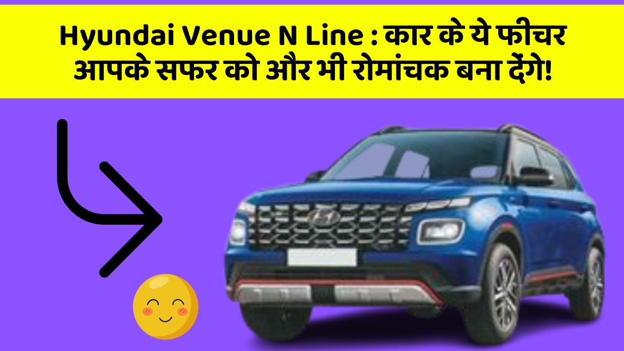 Hyundai Venue N Line: कार के ये फीचर आपके सफर को और भी रोमांचक बना देंगे!