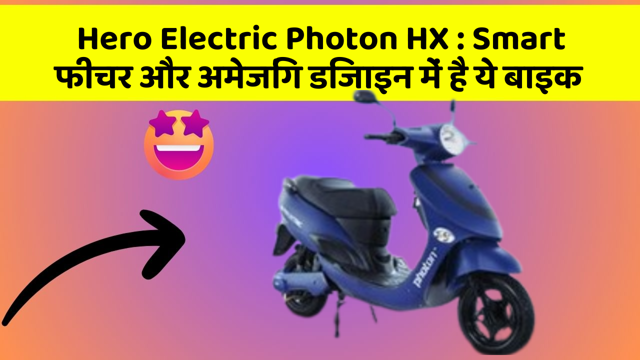 Hero Electric Photon HX : Smart फीचर और अमेजिंग डिजाइन में है ये बाइक