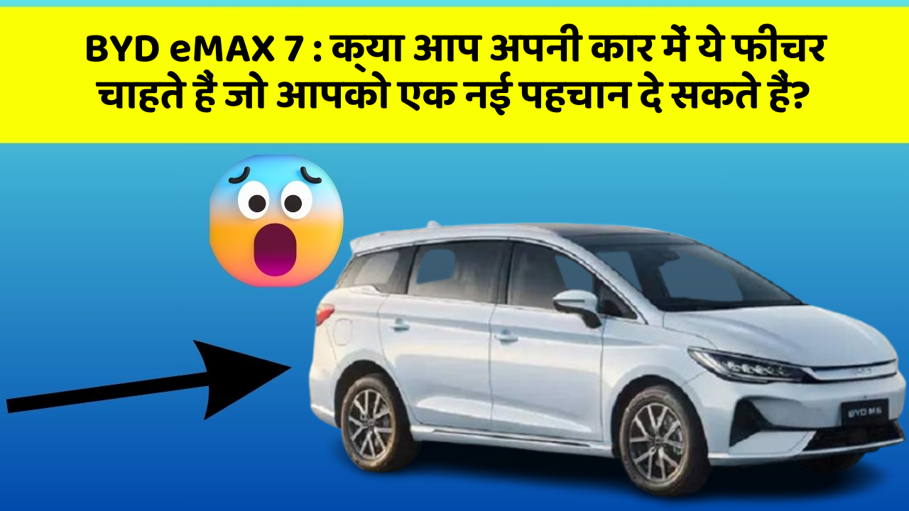 BYD eMAX 7: क्या आप अपनी कार में ये फीचर चाहते हैं जो आपको एक नई पहचान दे सकते हैं?