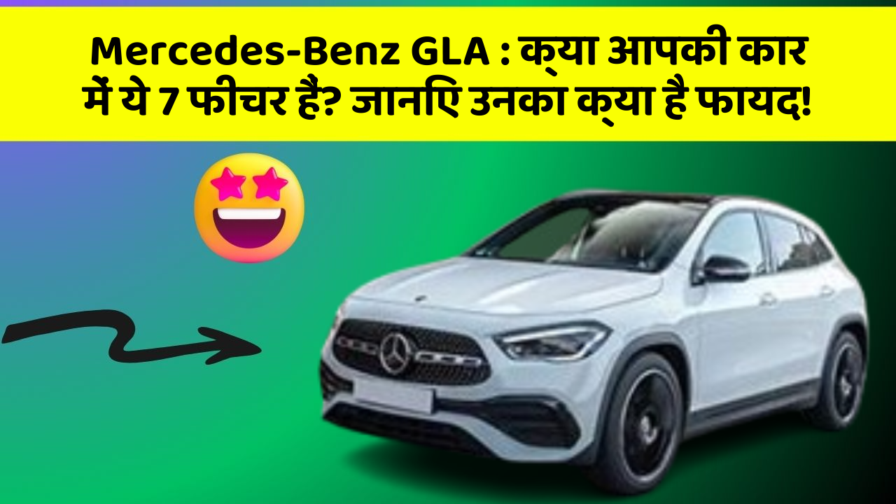 Mercedes-Benz GLA : क्या आपकी कार में ये 7 फीचर हैं? जानिए उनका क्या है फायद!