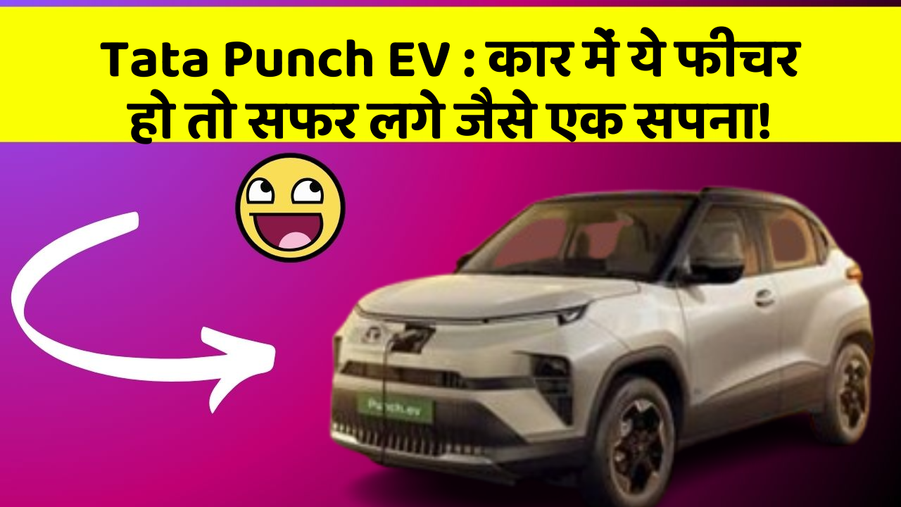 Tata Punch EV : कार में ये फीचर हो तो सफर लगे जैसे एक सपना!