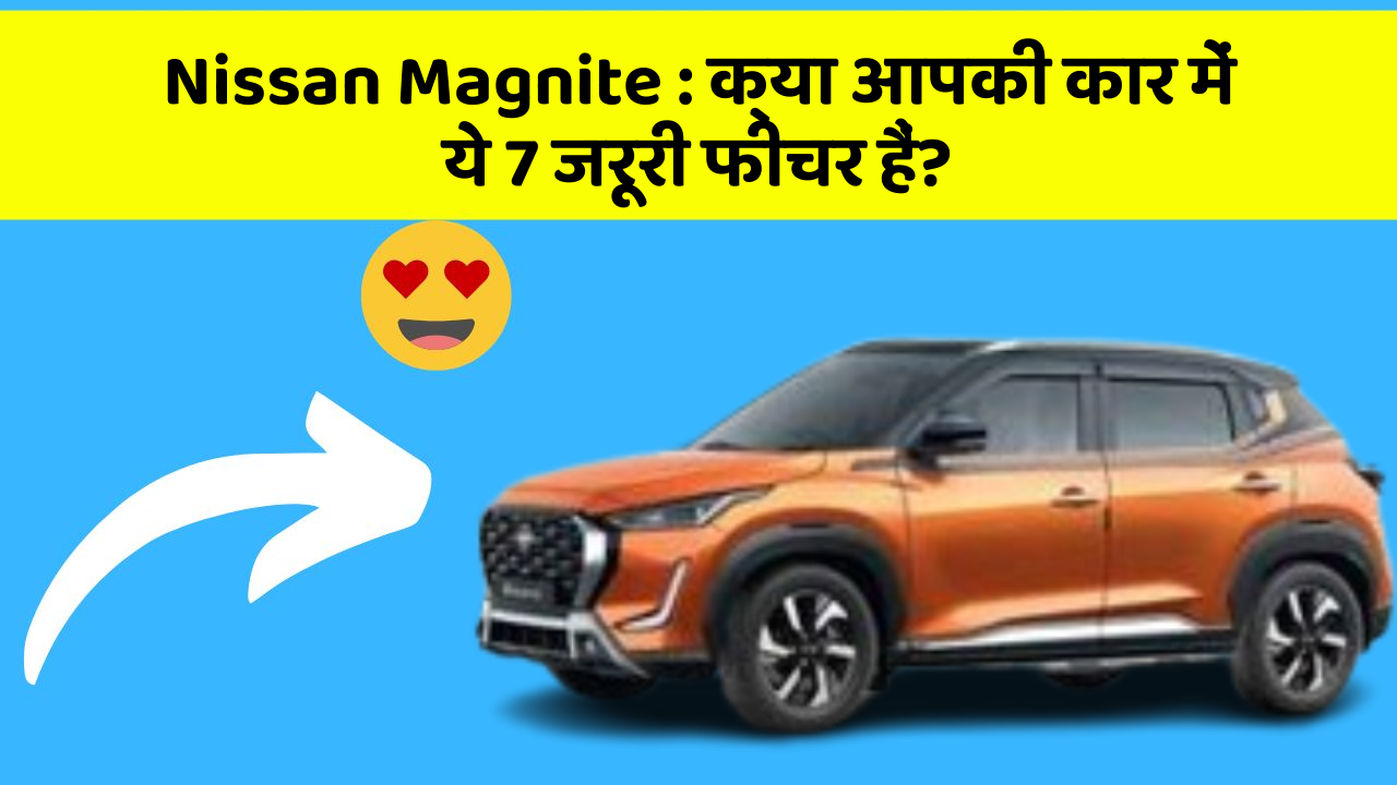 Nissan Magnite: क्या आपकी कार में ये 7 जरूरी फीचर हैं?