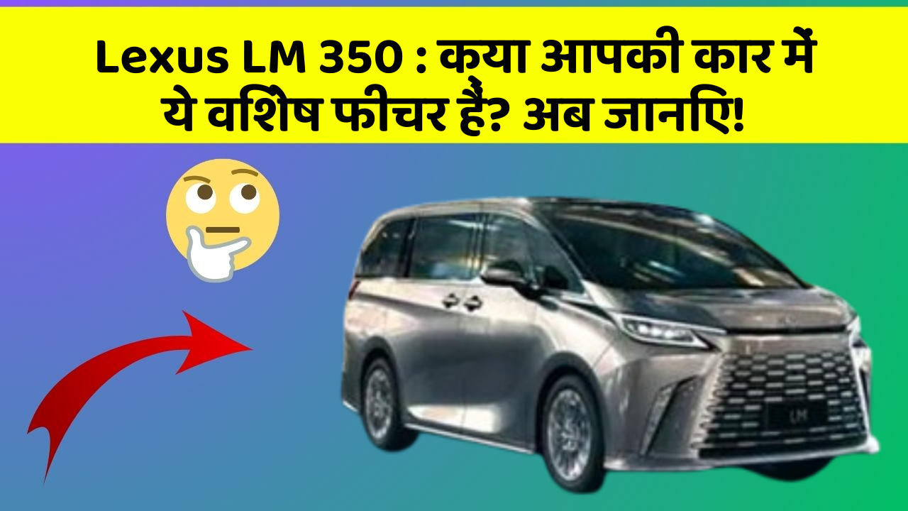 Lexus LM 350: क्या आपकी कार में ये विशेष फीचर हैं? अब जानिए!
