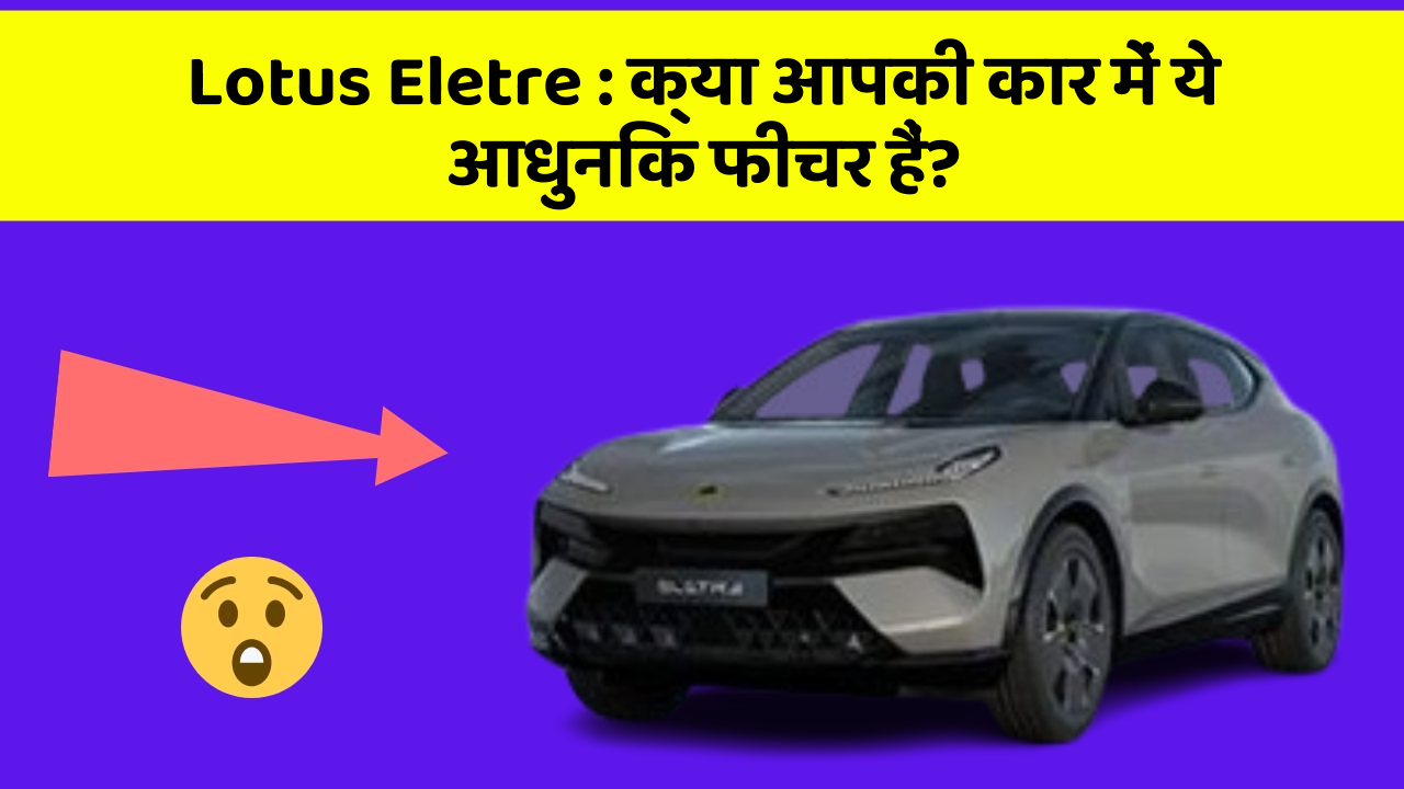 Lotus Eletre: क्या आपकी कार में ये आधुनिक फीचर हैं?