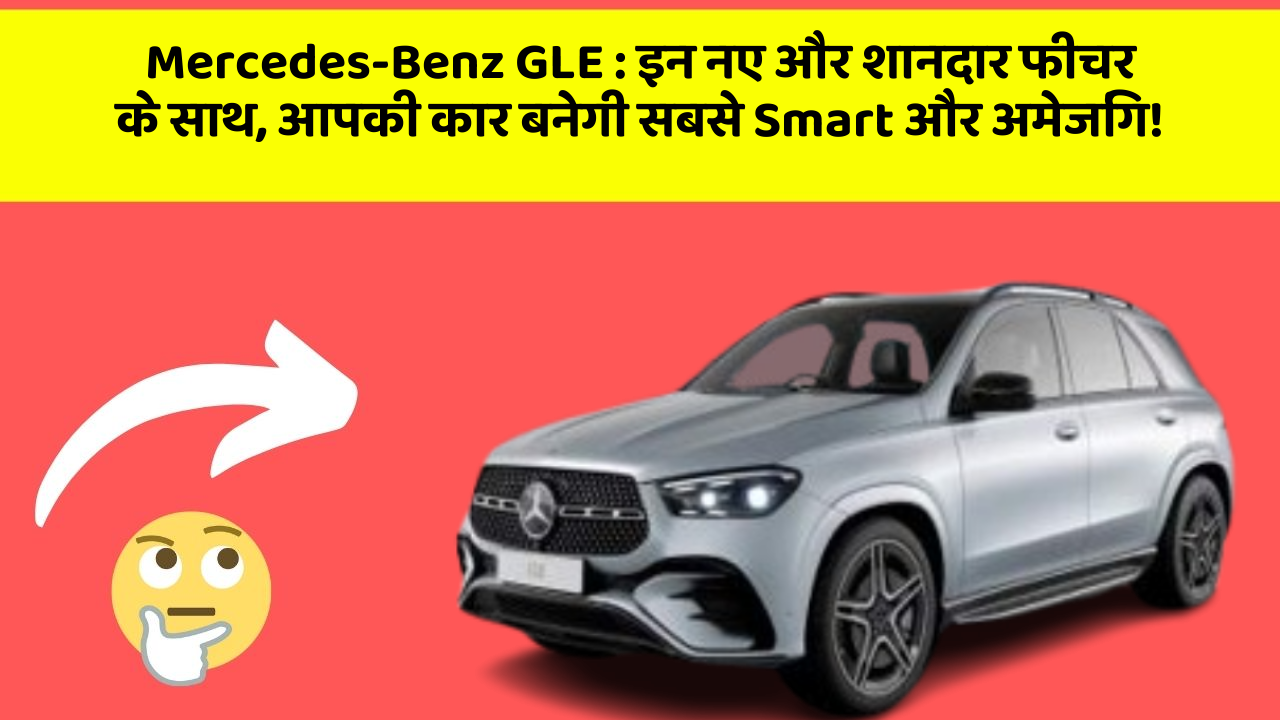 Mercedes-Benz GLE : इन नए और शानदार फीचर के साथ, आपकी कार बनेगी सबसे Smart और अमेजिंग!