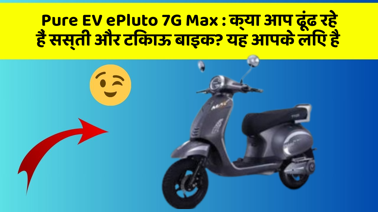 Pure EV ePluto 7G Max : क्या आप ढूंढ रहे हैं सस्ती और टिकाऊ बाइक? यह आपके लिए है