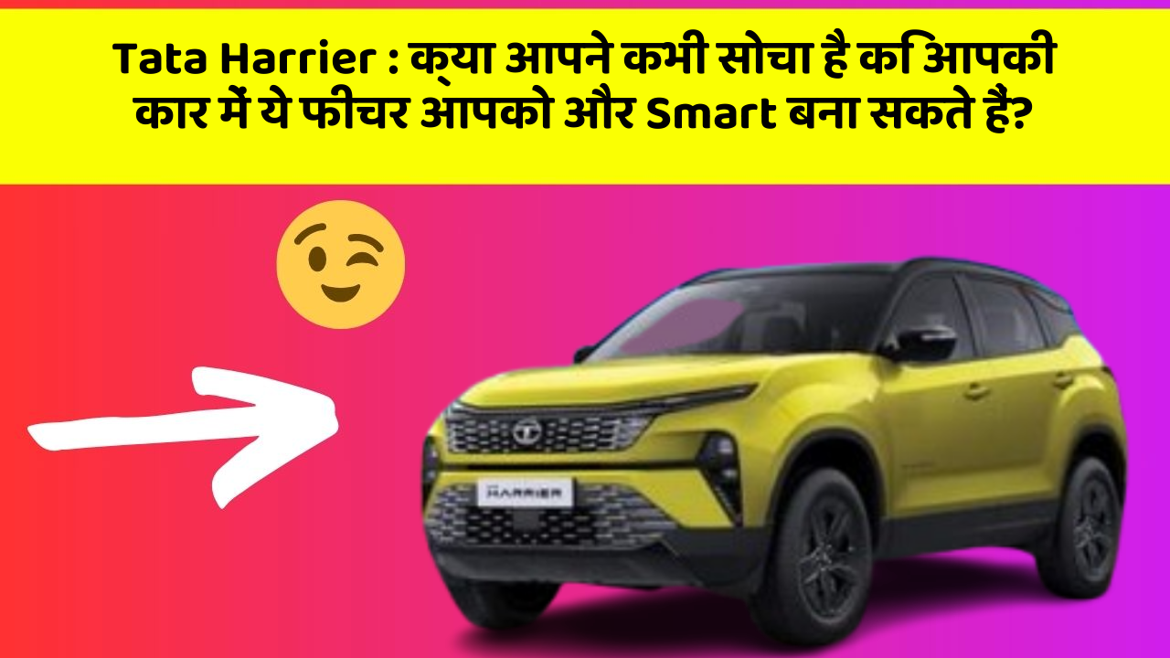 Tata Harrier: क्या आपने कभी सोचा है कि आपकी कार में ये फीचर आपको और Smart बना सकते हैं?