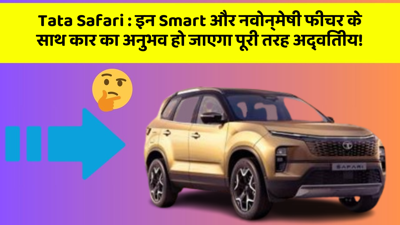 Tata Safari : इन Smart और नवोन्मेषी फीचर के साथ कार का अनुभव हो जाएगा पूरी तरह अद्वितीय!