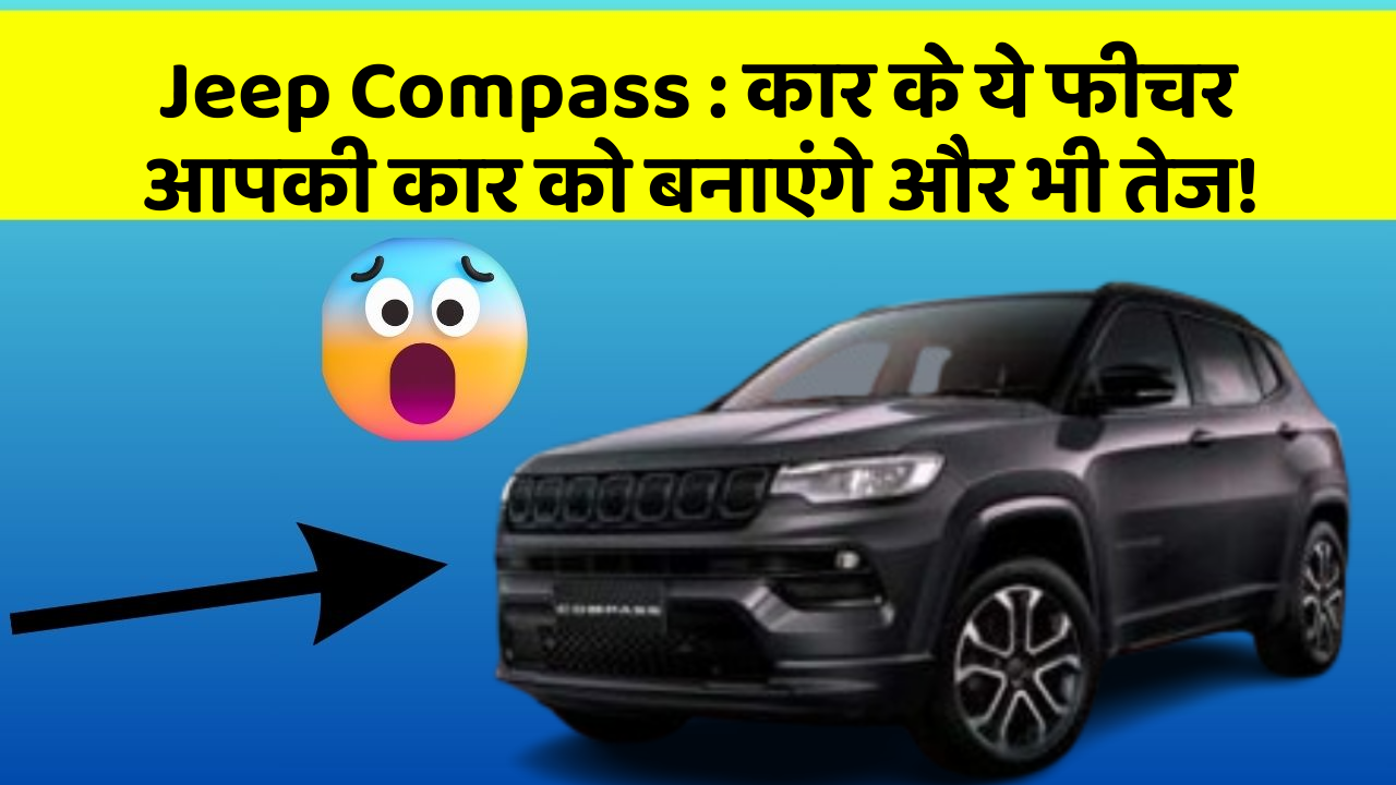 Jeep Compass: कार के ये फीचर आपकी कार को बनाएंगे और भी तेज!