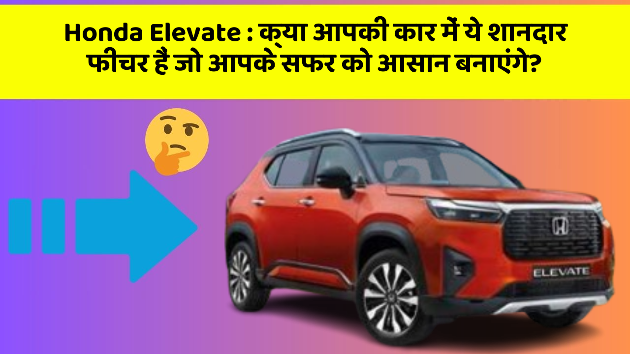 Honda Elevate : क्या आपकी कार में ये शानदार फीचर हैं जो आपके सफर को आसान बनाएंगे?