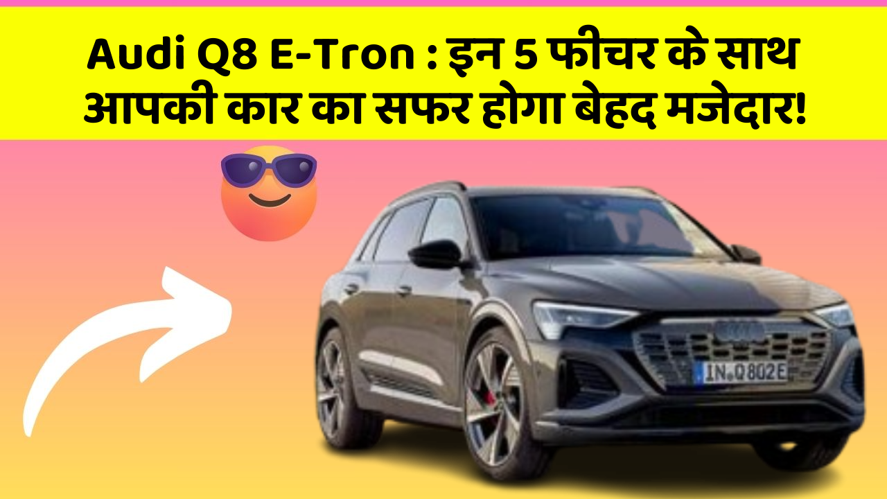 Audi Q8 E-Tron : इन 5 फीचर के साथ आपकी कार का सफर होगा बेहद मजेदार!