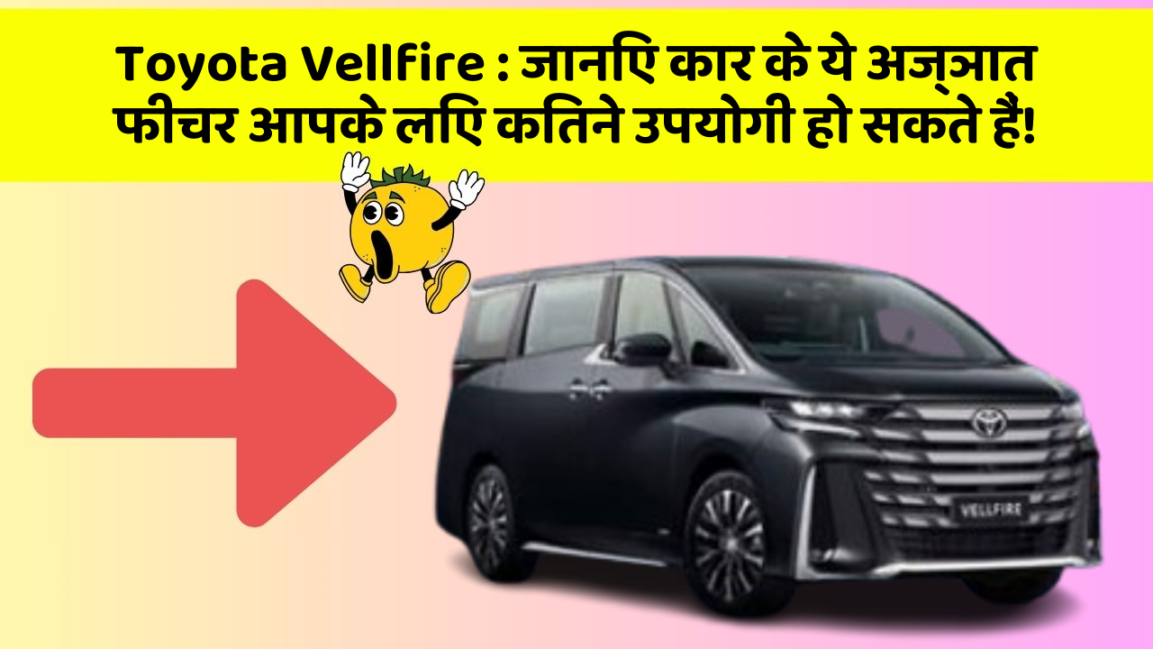 Toyota Vellfire: जानिए कार के ये अज्ञात फीचर आपके लिए कितने उपयोगी हो सकते हैं!