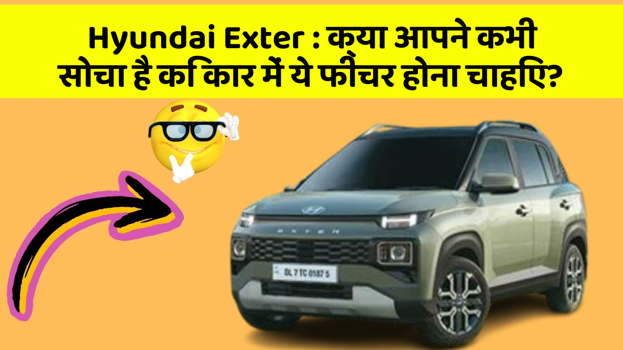 Hyundai Exter : क्या आपने कभी सोचा है कि कार में ये फीचर होना चाहिए?