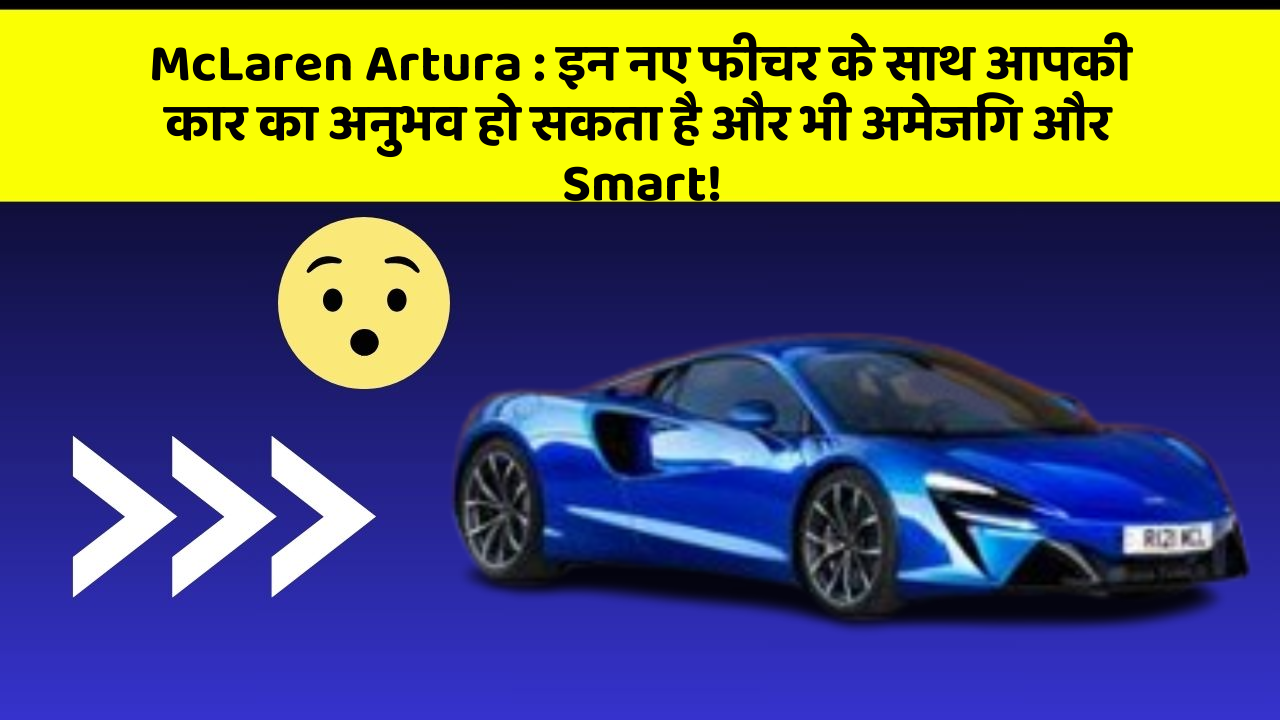 McLaren Artura : इन नए फीचर के साथ आपकी कार का अनुभव हो सकता है और भी अमेजिंग और Smart!