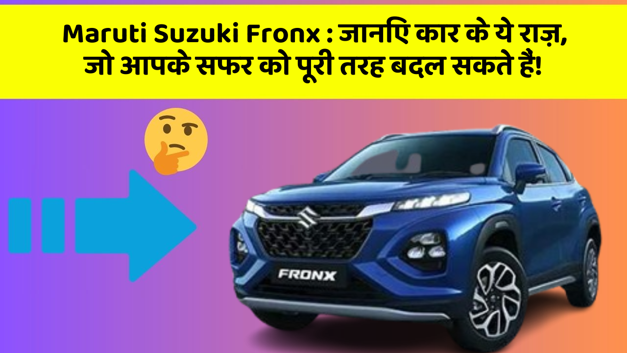 Maruti Suzuki Fronx : जानिए कार के ये राज़, जो आपके सफर को पूरी तरह बदल सकते हैं!