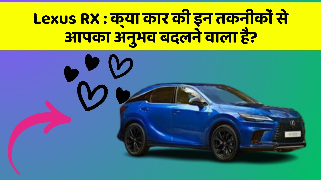 Lexus RX: क्या कार की इन तकनीकों से आपका अनुभव बदलने वाला है?