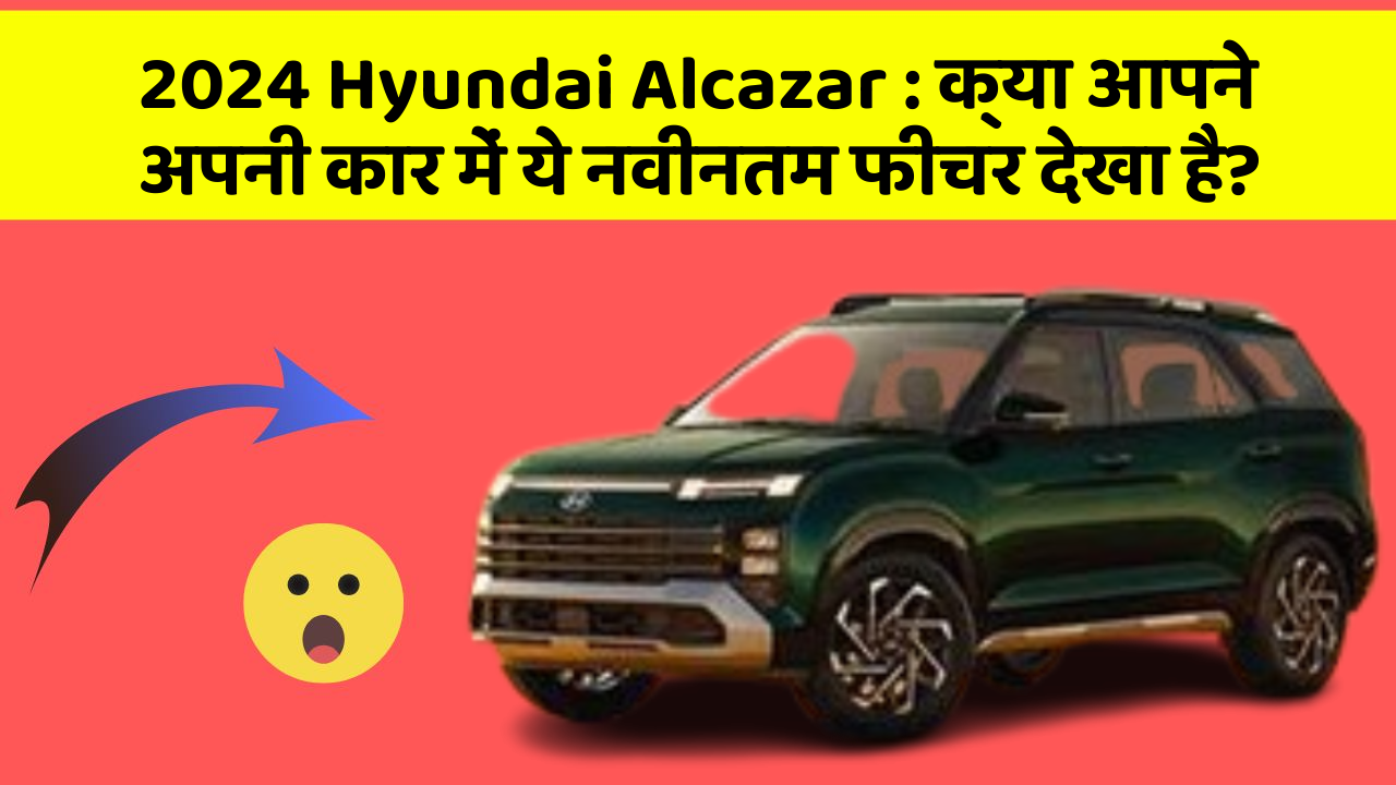 2024 Hyundai Alcazar : क्या आपने अपनी कार में ये नवीनतम फीचर देखा है?