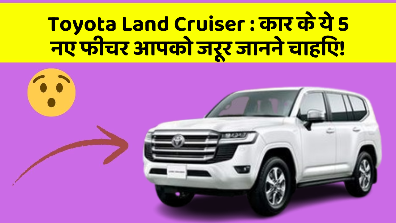 Toyota Land Cruiser:कार के ये 5 नए फीचर आपको जरूर जानने चाहिए!