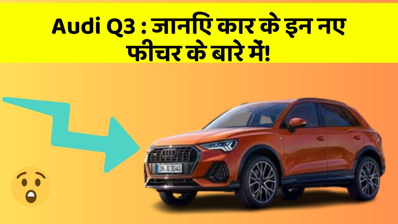 Audi Q3: जानिए कार के इन नए फीचर के बारे में!