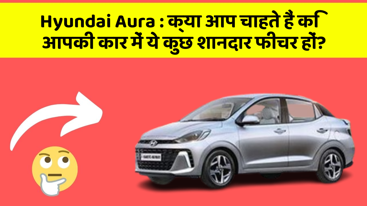 Hyundai Aura: क्या आप चाहते हैं कि आपकी कार में ये कुछ शानदार फीचर हों?